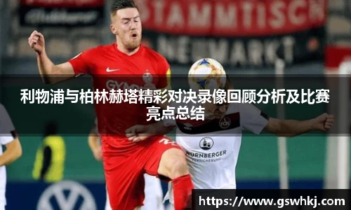 利物浦与柏林赫塔精彩对决录像回顾分析及比赛亮点总结