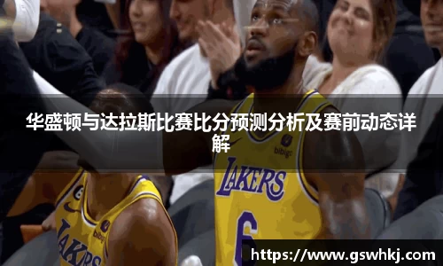 华盛顿与达拉斯比赛比分预测分析及赛前动态详解