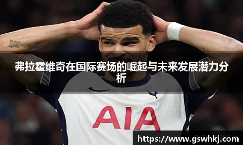 弗拉霍维奇在国际赛场的崛起与未来发展潜力分析