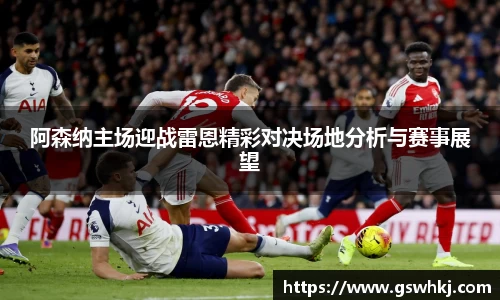 阿森纳主场迎战雷恩精彩对决场地分析与赛事展望