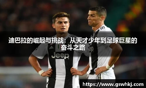 迪巴拉的崛起与挑战：从天才少年到足球巨星的奋斗之路
